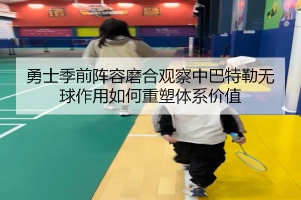 勇士季前阵容磨合观察中巴特勒无球作用如何重塑体系价值