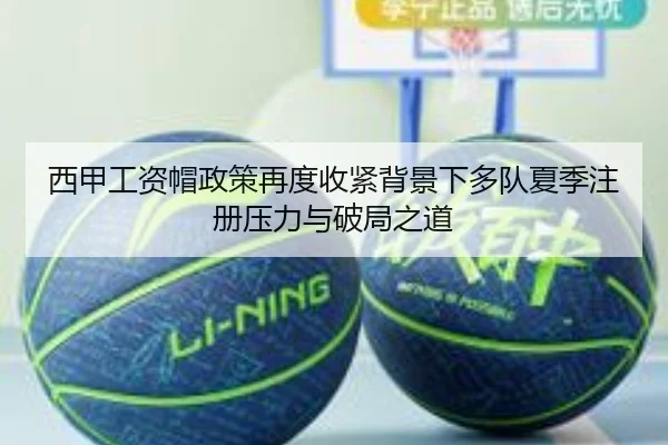 西甲工资帽政策再度收紧背景下多队夏季注册压力与破局之道